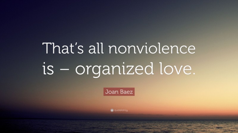 Joan Baez Quote: “That’s all nonviolence is – organized love.”