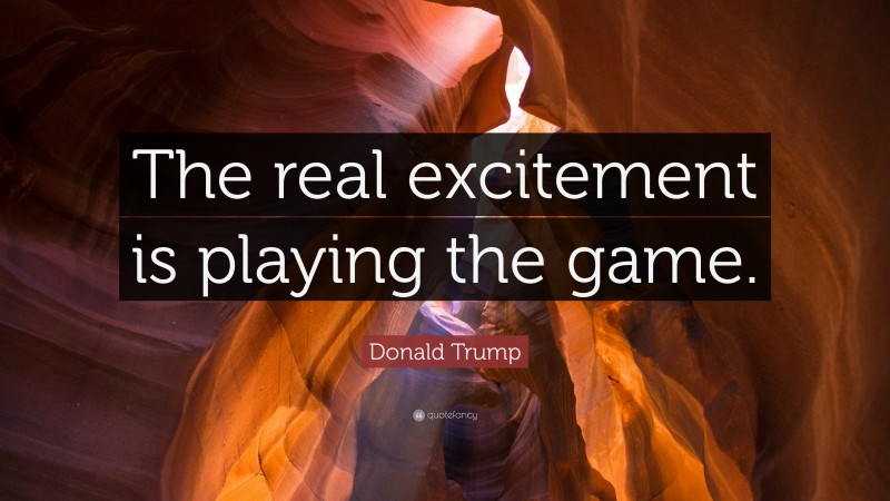 Donald Trump Quote: “The real excitement is playing the game.”