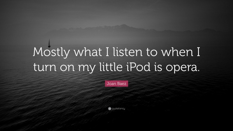Joan Baez Quote: “Mostly what I listen to when I turn on my little iPod is opera.”