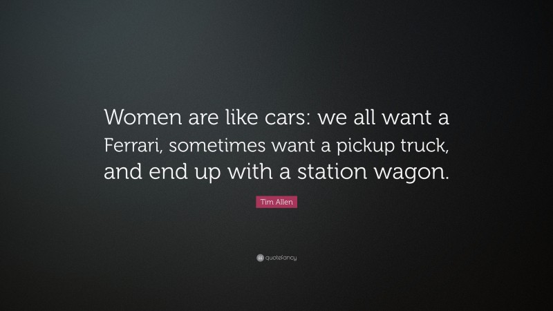 Tim Allen Quote: “Women are like cars: we all want a Ferrari, sometimes want a pickup truck, and end up with a station wagon.”