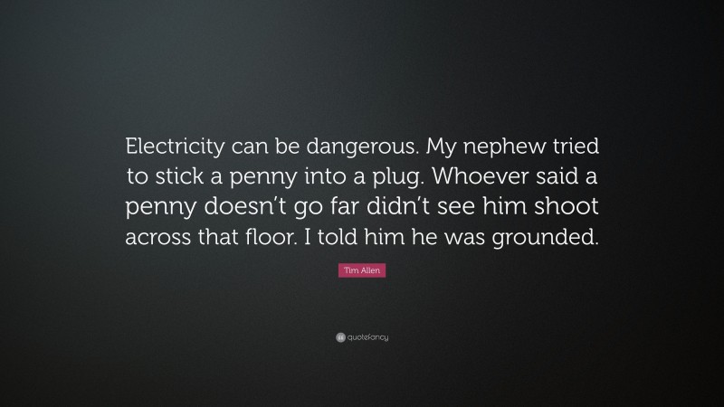 Tim Allen Quote: “Electricity can be dangerous. My nephew tried to stick a penny into a plug. Whoever said a penny doesn’t go far didn’t see him shoot across that floor. I told him he was grounded.”