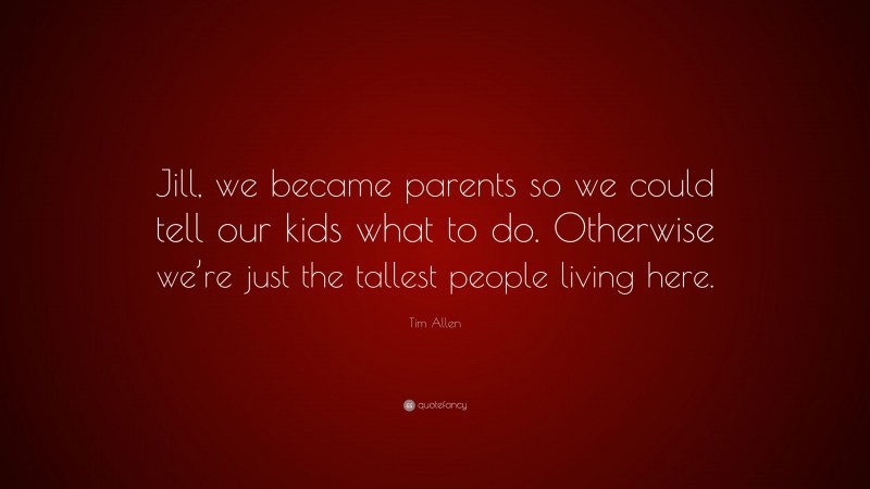 Tim Allen Quote: “Jill, we became parents so we could tell our kids what to do. Otherwise we’re just the tallest people living here.”