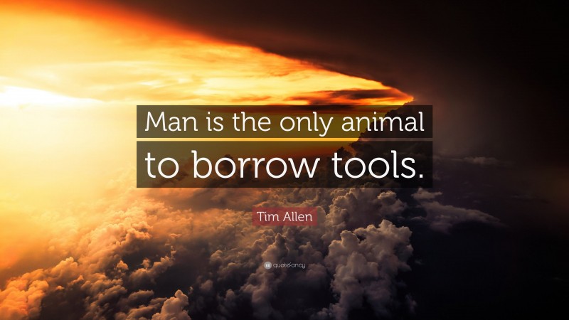 Tim Allen Quote: “Man is the only animal to borrow tools.”