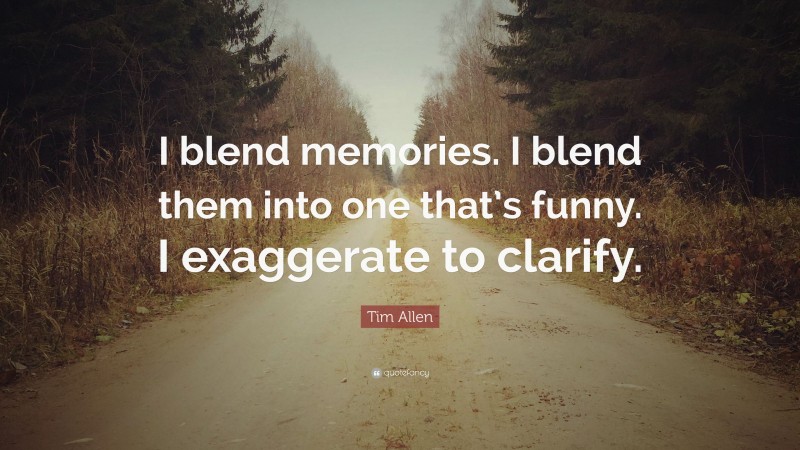 Tim Allen Quote: “I blend memories. I blend them into one that’s funny. I exaggerate to clarify.”