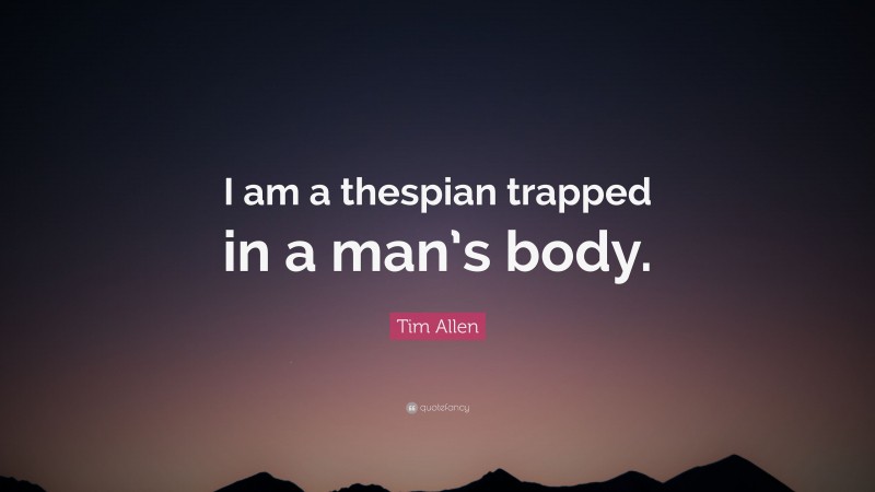 Tim Allen Quote: “I am a thespian trapped in a man’s body.”