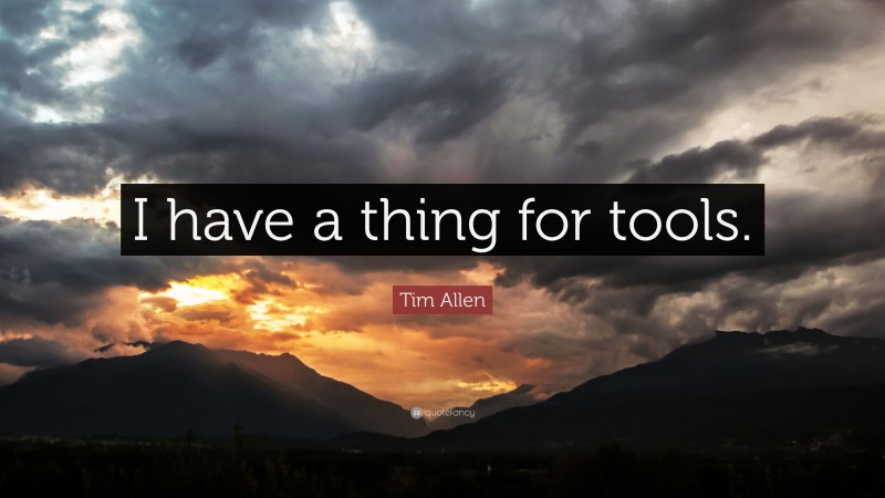 Tim Allen Quote: “I have a thing for tools.”