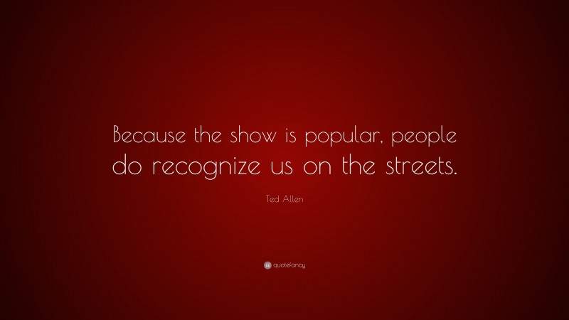 Ted Allen Quote: “Because the show is popular, people do recognize us on the streets.”