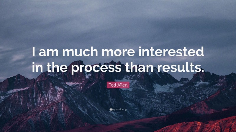 Ted Allen Quote: “I am much more interested in the process than results.”