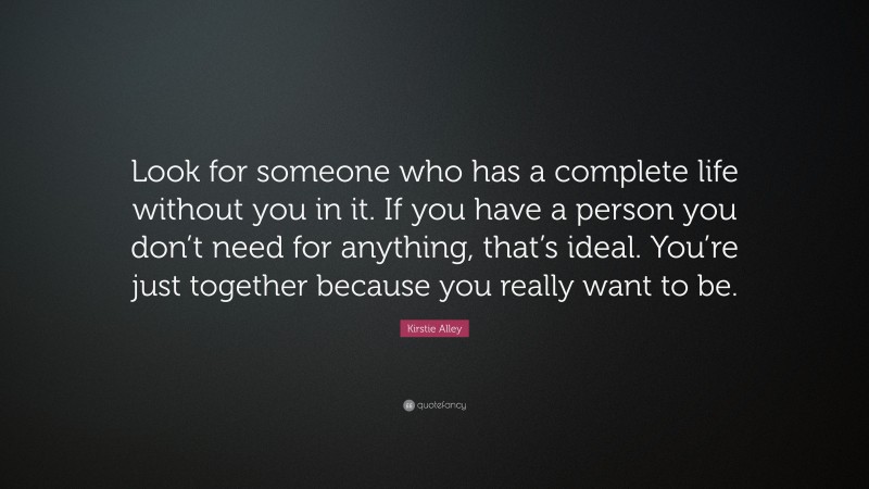 Kirstie Alley Quote: “Look for someone who has a complete life without you in it. If you have a person you don’t need for anything, that’s ideal. You’re just together because you really want to be.”