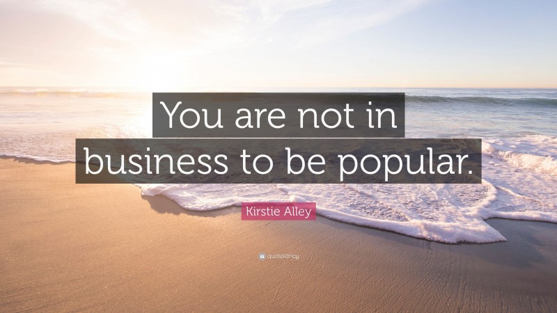 Kirstie Alley Quote: “You are not in business to be popular.”