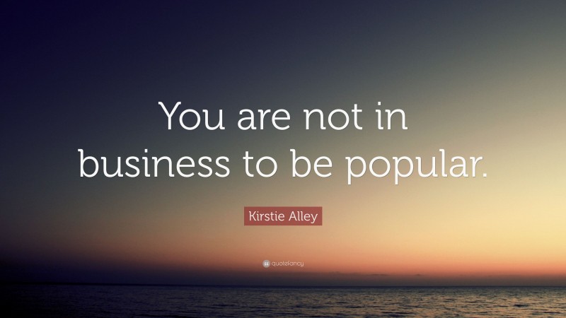 Kirstie Alley Quote: “You are not in business to be popular.”