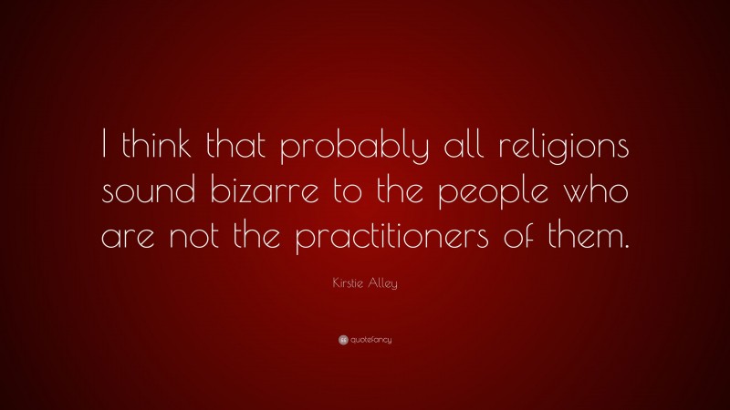 Kirstie Alley Quote: “I think that probably all religions sound bizarre to the people who are not the practitioners of them.”