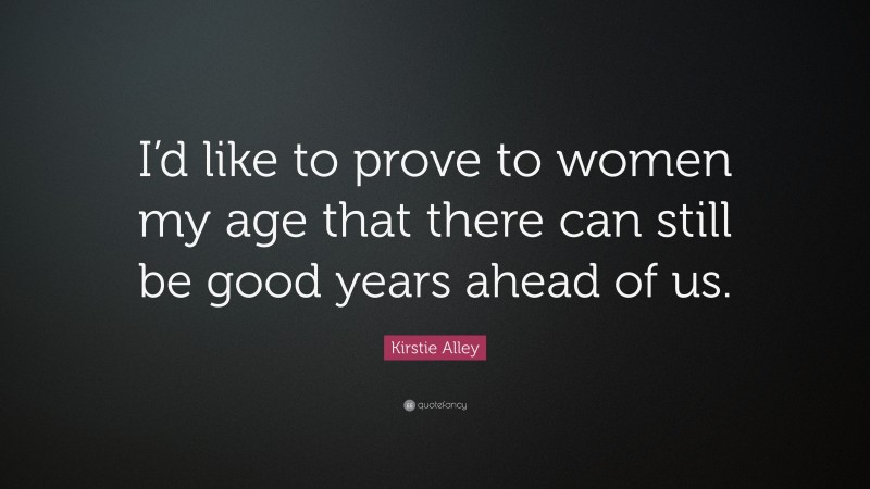 Kirstie Alley Quote: “I’d like to prove to women my age that there can still be good years ahead of us.”