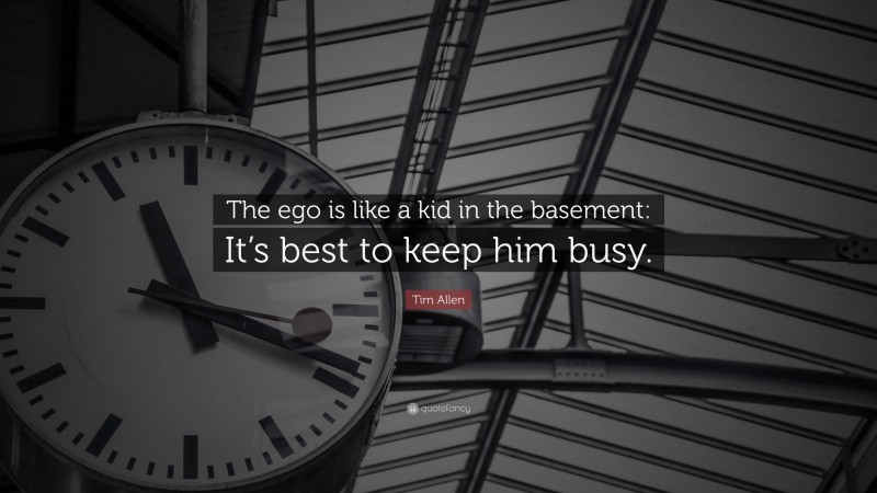 Tim Allen Quote: “The ego is like a kid in the basement: It’s best to keep him busy.”