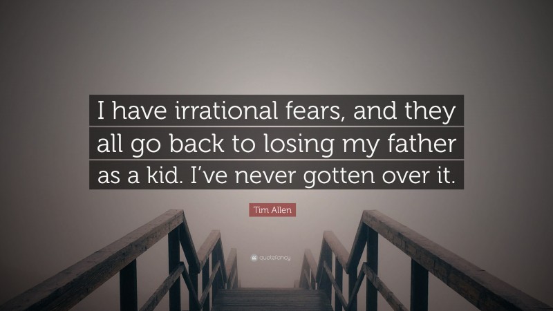 Tim Allen Quote: “I have irrational fears, and they all go back to losing my father as a kid. I’ve never gotten over it.”