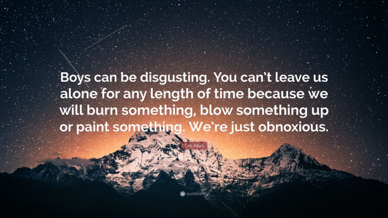Tim Allen Quote: “Boys can be disgusting. You can’t leave us alone for any length of time because we will burn something, blow something up or paint something. We’re just obnoxious.”