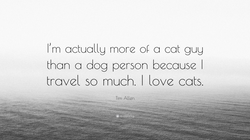 Tim Allen Quote: “I’m actually more of a cat guy than a dog person because I travel so much. I love cats.”
