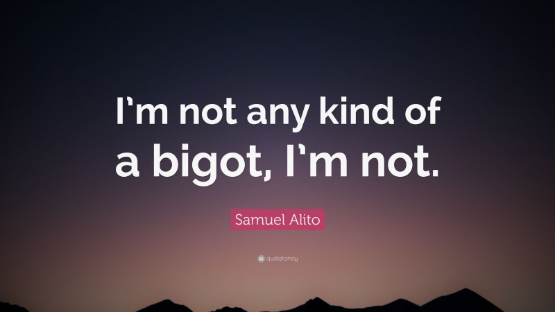 Samuel Alito Quote: “I’m not any kind of a bigot, I’m not.”