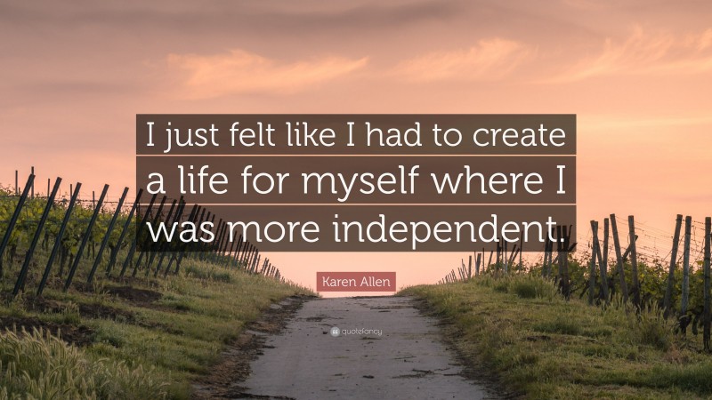 Karen Allen Quote: “I just felt like I had to create a life for myself where I was more independent.”