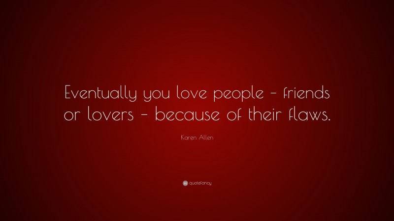 Karen Allen Quote: “Eventually you love people – friends or lovers – because of their flaws.”