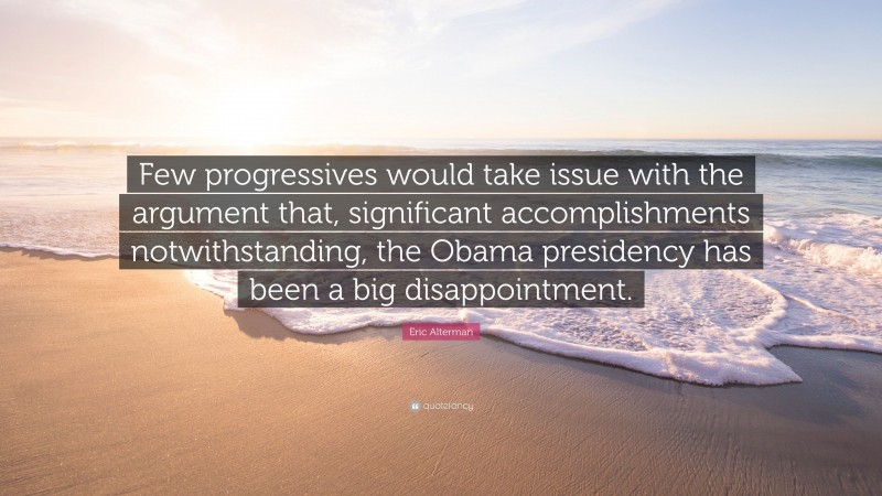 Eric Alterman Quote: “Few progressives would take issue with the argument that, significant accomplishments notwithstanding, the Obama presidency has been a big disappointment.”