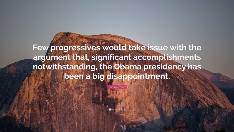 Eric Alterman Quote: “Few progressives would take issue with the argument that, significant accomplishments notwithstanding, the Obama presidency has been a big disappointment.”