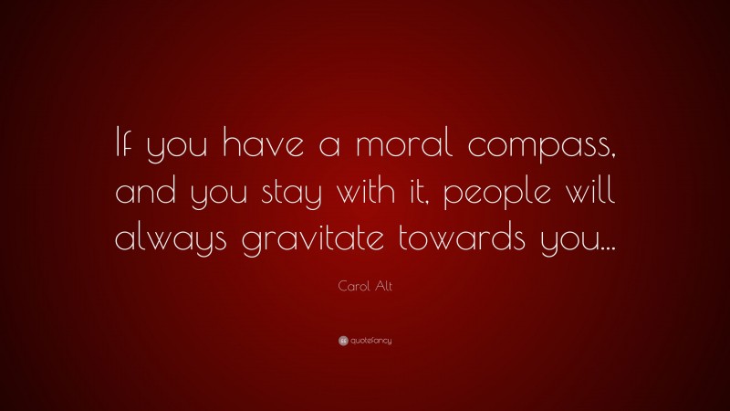 Carol Alt Quote: “If you have a moral compass, and you stay with it, people will always gravitate towards you...”