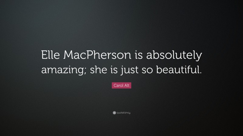 Carol Alt Quote: “Elle MacPherson is absolutely amazing; she is just so beautiful.”