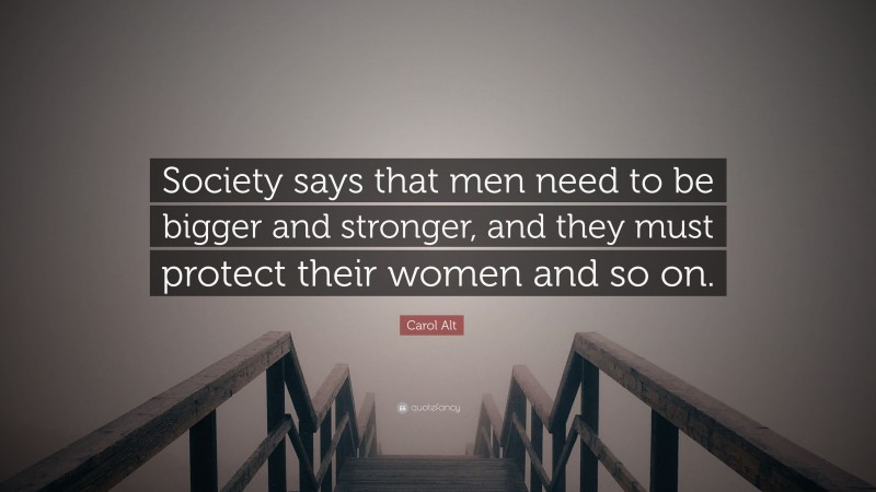 Carol Alt Quote: “Society says that men need to be bigger and stronger, and they must protect their women and so on.”