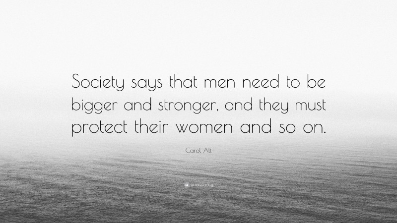 Carol Alt Quote: “Society says that men need to be bigger and stronger, and they must protect their women and so on.”
