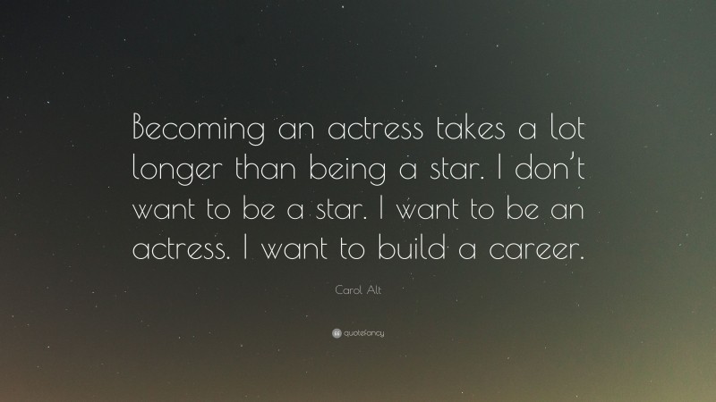 Carol Alt Quote: “Becoming an actress takes a lot longer than being a star. I don’t want to be a star. I want to be an actress. I want to build a career.”