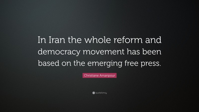 Christiane Amanpour Quote: “In Iran the whole reform and democracy movement has been based on the emerging free press.”