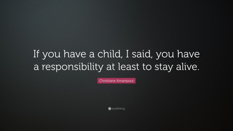 Christiane Amanpour Quote: “If you have a child, I said, you have a responsibility at least to stay alive.”