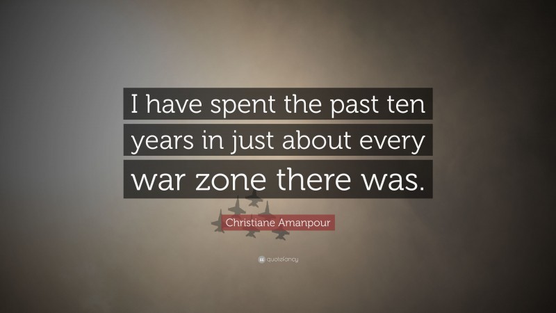 Christiane Amanpour Quote: “I have spent the past ten years in just about every war zone there was.”