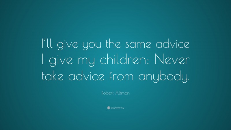 Robert Altman Quote: “I’ll give you the same advice I give my children: Never take advice from anybody.”