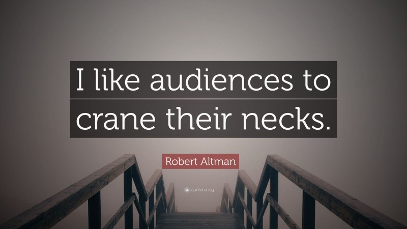 Robert Altman Quote: “I like audiences to crane their necks.”