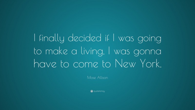 Mose Allison Quote: “I finally decided if I was going to make a living, I was gonna have to come to New York.”