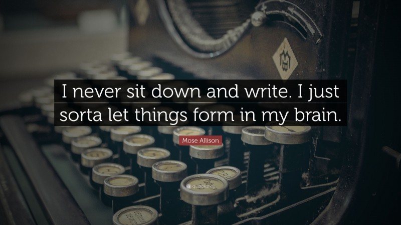 Mose Allison Quote: “I never sit down and write. I just sorta let things form in my brain.”