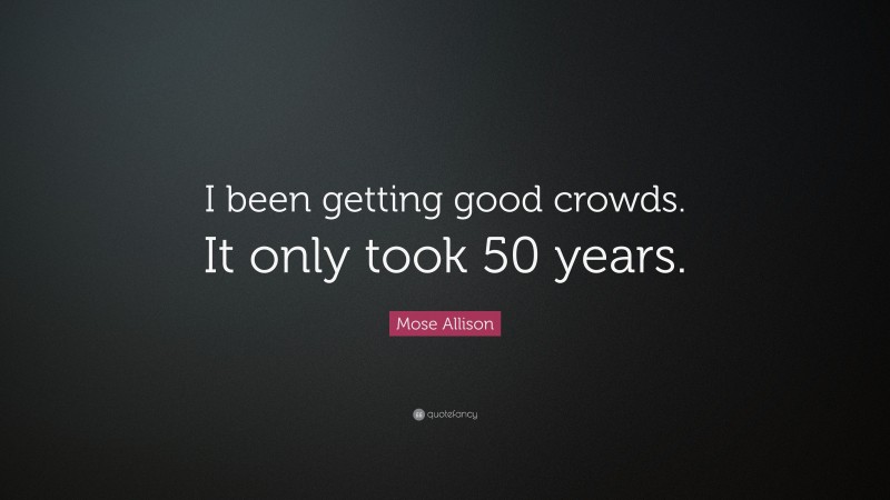 Mose Allison Quote: “I been getting good crowds. It only took 50 years.”