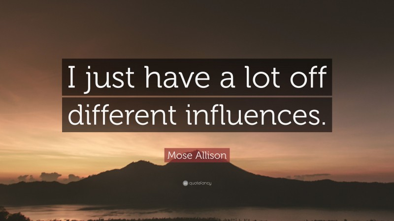 Mose Allison Quote: “I just have a lot off different influences.”