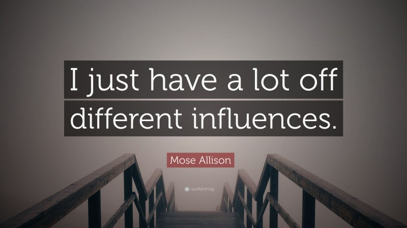 Mose Allison Quote: “I just have a lot off different influences.”