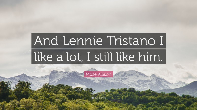 Mose Allison Quote: “And Lennie Tristano I like a lot, I still like him.”