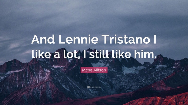 Mose Allison Quote: “And Lennie Tristano I like a lot, I still like him.”