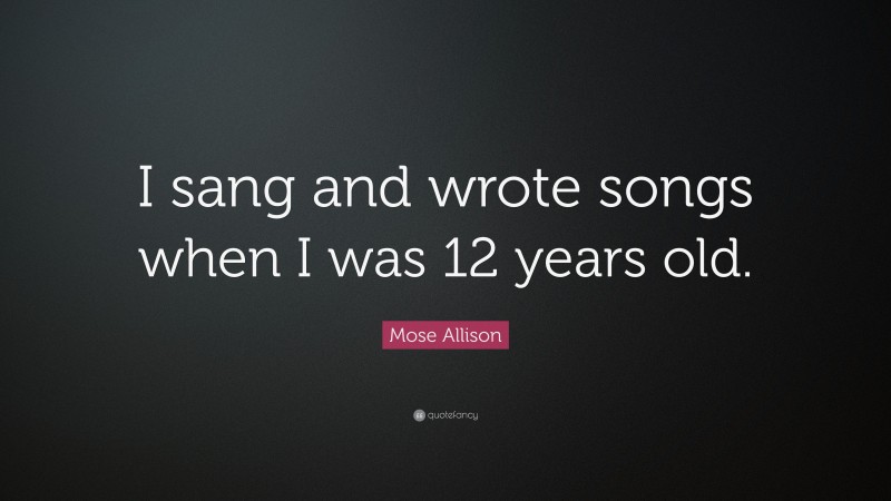 Mose Allison Quote: “I sang and wrote songs when I was 12 years old.”