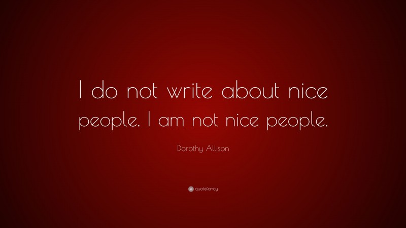 Dorothy Allison Quote: “I do not write about nice people. I am not nice people.”
