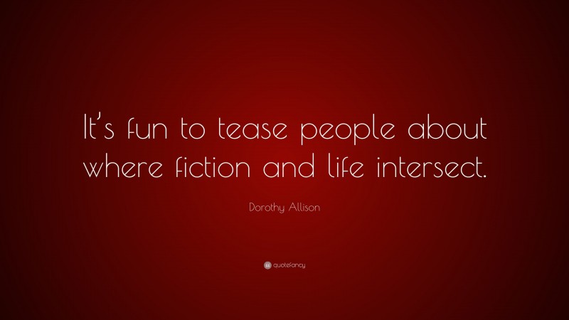 Dorothy Allison Quote: “It’s fun to tease people about where fiction and life intersect.”