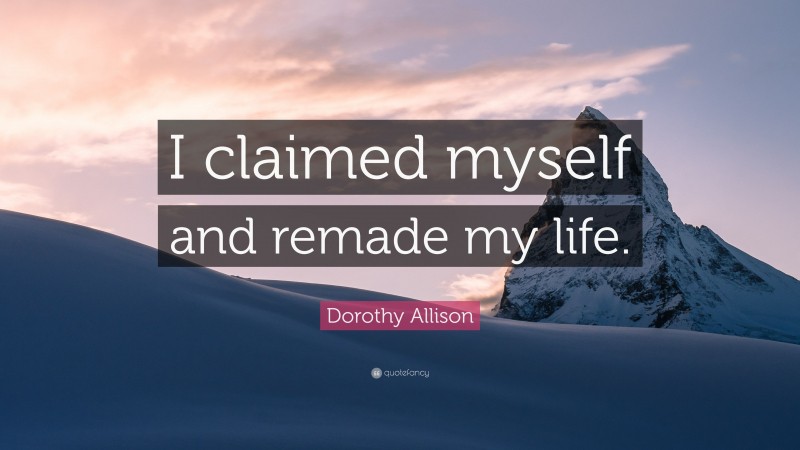 Dorothy Allison Quote: “I claimed myself and remade my life.”