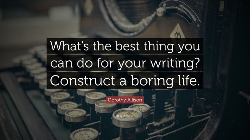 Dorothy Allison Quote: “What’s the best thing you can do for your writing? Construct a boring life.”