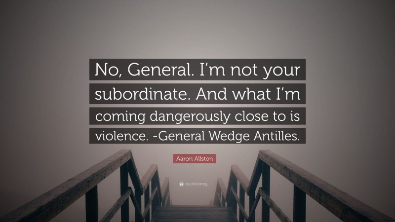 Aaron Allston Quote: “No, General. I’m not your subordinate. And what I’m coming dangerously close to is violence. -General Wedge Antilles.”