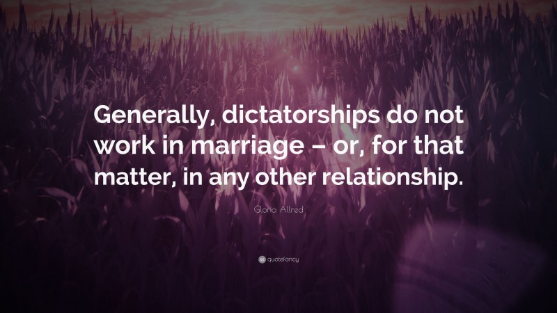 Gloria Allred Quote: “Generally, dictatorships do not work in marriage – or, for that matter, in any other relationship.”
